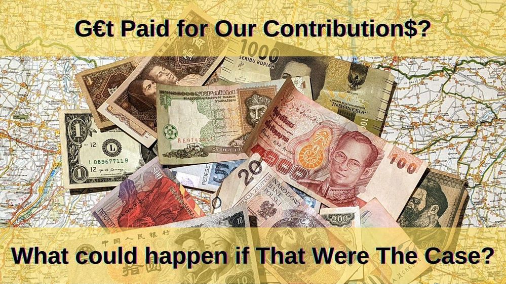 Caption: A photo with banknotes from different countries of the world laid out on a map. Above the title of the post "G€t Paid for Our Contribution$?" and below the question "What could happen if that were the case?"